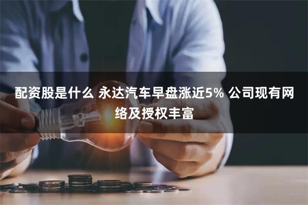 配资股是什么 永达汽车早盘涨近5% 公司现有网络及授权丰富