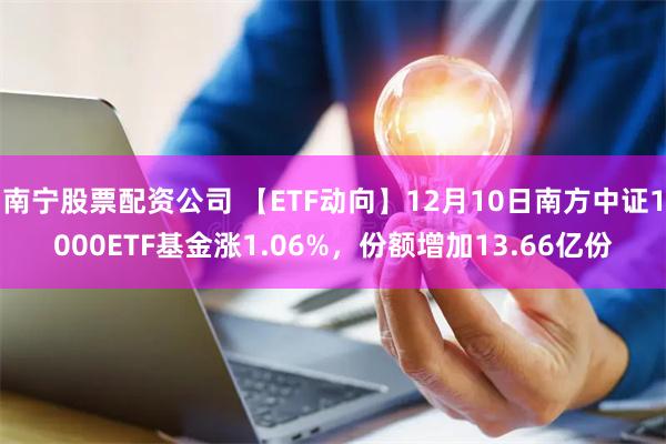 南宁股票配资公司 【ETF动向】12月10日南方中证1000ETF基金涨1.06