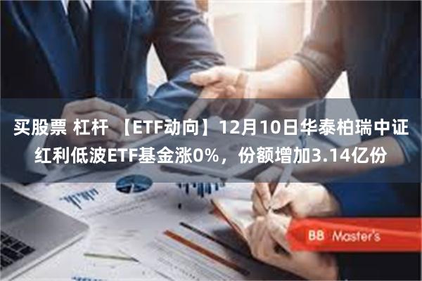 买股票 杠杆 【ETF动向】12月10日华泰柏瑞中证红利低波ETF基金涨0%，份