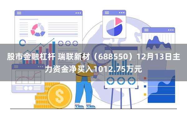 股市金融杠杆 瑞联新材（688550）12月13日主力资金净买入1012.75万