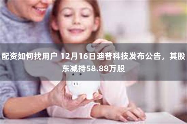 配资如何找用户 12月16日迪普科技发布公告，其股东减持58.88万股