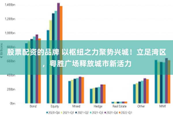 股票配资的品牌 以枢纽之力聚势兴城！立足湾区，粤胜广场释放城市新活力