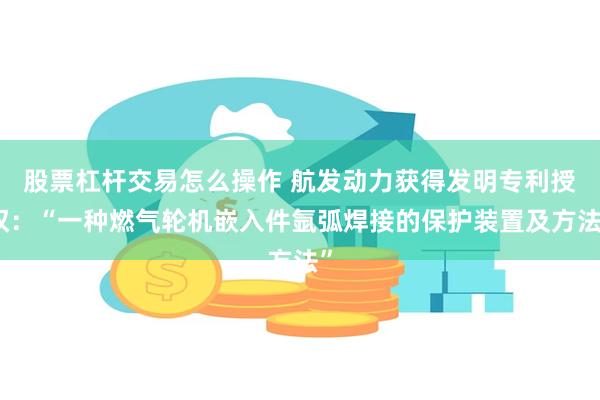 股票杠杆交易怎么操作 航发动力获得发明专利授权：“一种燃气轮机嵌入件氩弧焊接的保