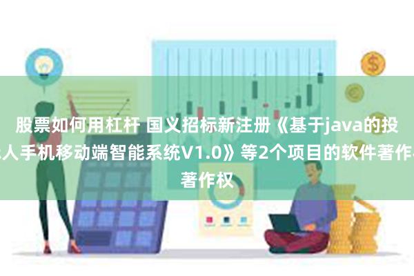 股票如何用杠杆 国义招标新注册《基于java的投标人手机移动端智能系统V1.0》