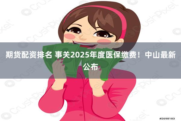 期货配资排名 事关2025年度医保缴费！中山最新公布