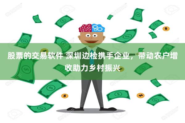 股票的交易软件 深圳边检携手企业，带动农户增收助力乡村振兴