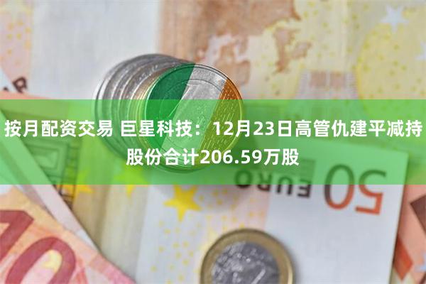 按月配资交易 巨星科技：12月23日高管仇建平减持股份合计206.59万股