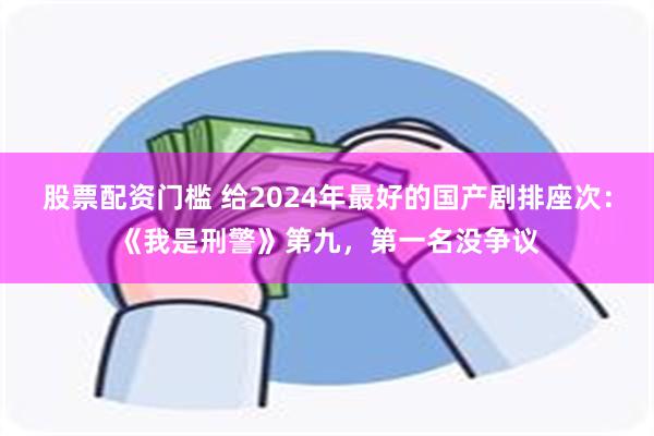 股票配资门槛 给2024年最好的国产剧排座次：《我是刑警》第九，第一名没争议