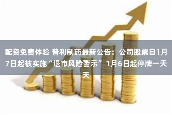 配资免费体验 普利制药最新公告：公司股票自1月7日起被实施“退市风险警示” 1月