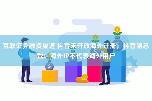 互联证劵融资渠道 抖音未开放海外注册，抖音副总裁：海外IP不代表海外用户