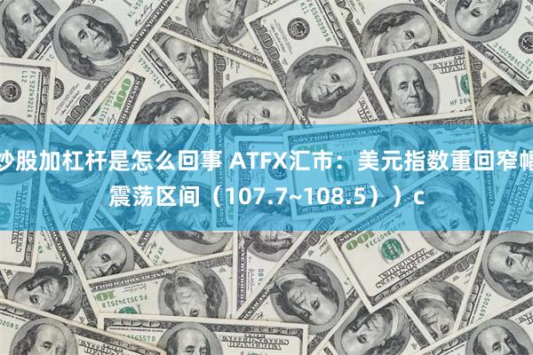 炒股加杠杆是怎么回事 ATFX汇市：美元指数重回窄幅震荡区间（107.7~108