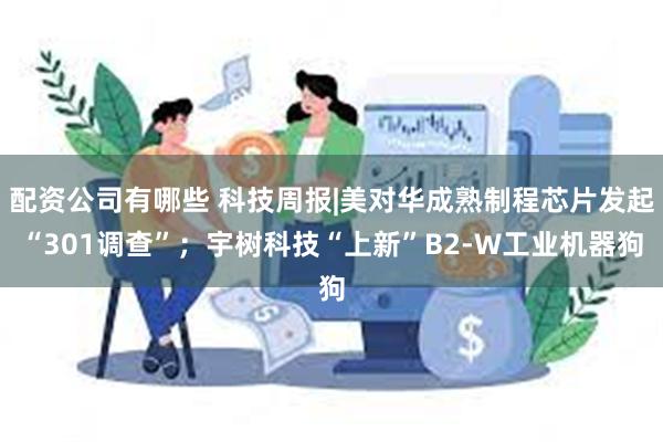 配资公司有哪些 科技周报|美对华成熟制程芯片发起“301调查”；宇树科技“上新”