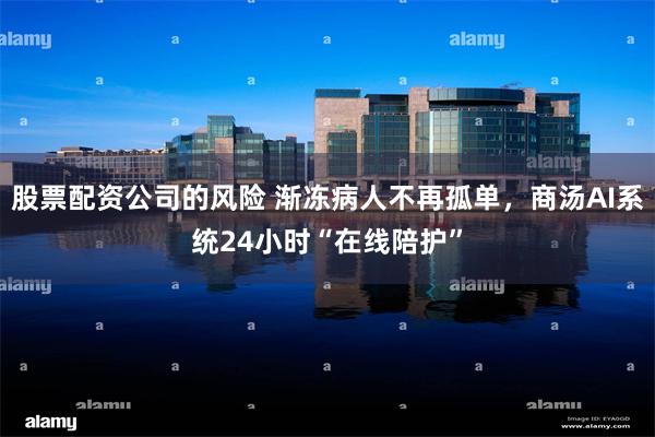 股票配资公司的风险 渐冻病人不再孤单，商汤AI系统24小时“在线陪护”