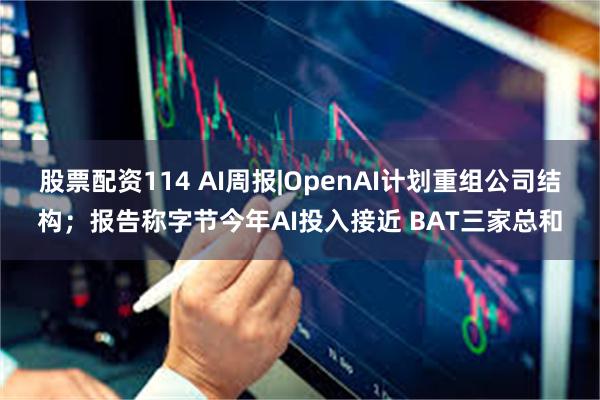 股票配资114 AI周报|OpenAI计划重组公司结构；报告称字节今年AI投入接