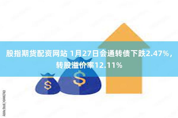 股指期货配资网站 1月27日会通转债下跌2.47%，转股溢价率12.11%