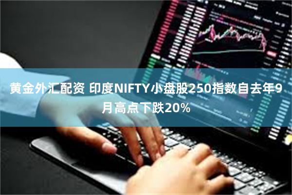 黄金外汇配资 印度NIFTY小盘股250指数自去年9月高点下跌20%