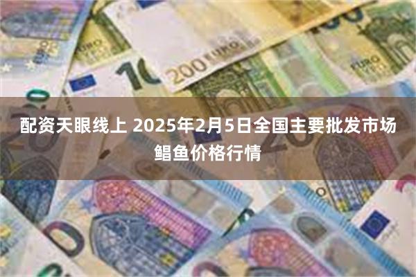 配资天眼线上 2025年2月5日全国主要批发市场鲳鱼价格行情