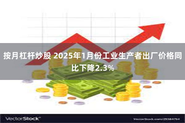 按月杠杆炒股 2025年1月份工业生产者出厂价格同比下降2.3%