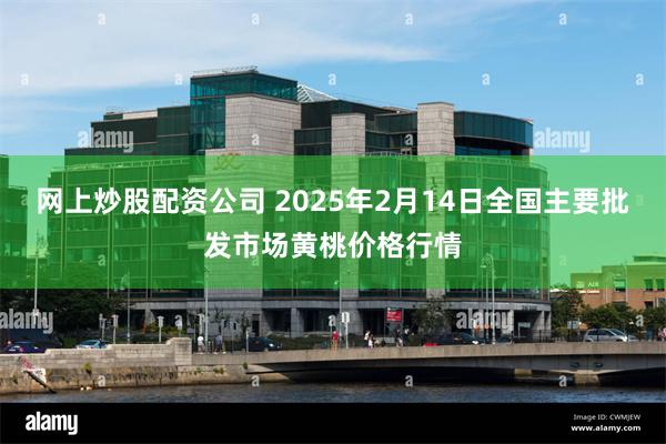 网上炒股配资公司 2025年2月14日全国主要批发市场黄桃价格行情