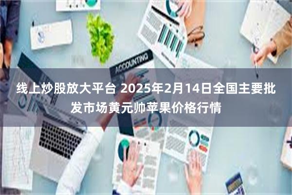 线上炒股放大平台 2025年2月14日全国主要批发市场黄元帅苹果价格行情