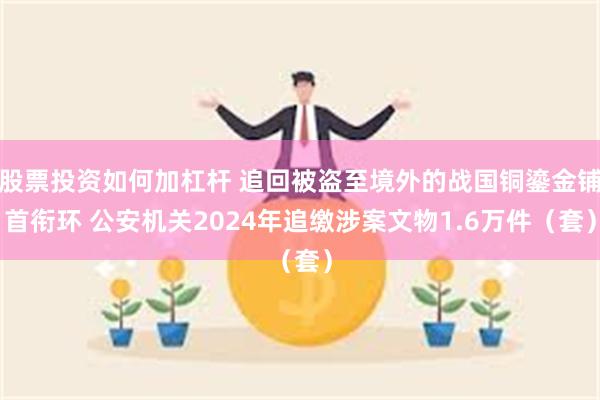 股票投资如何加杠杆 追回被盗至境外的战国铜鎏金铺首衔环 公安机关2024年追缴涉