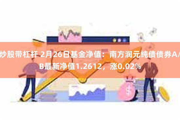 炒股带杠杆 2月26日基金净值：南方润元纯债债券A/B最新净值1.2612，涨0