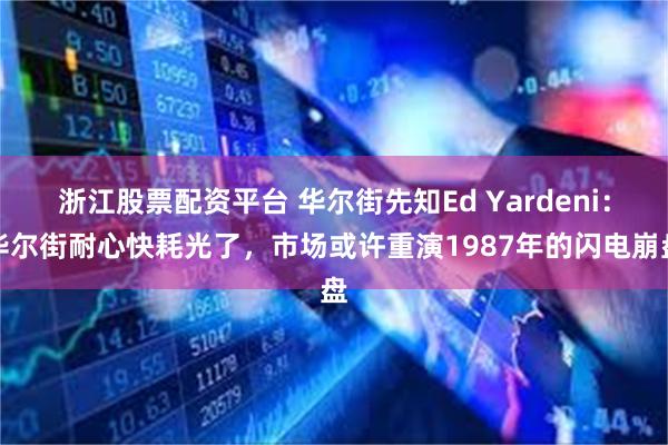 浙江股票配资平台 华尔街先知Ed Yardeni：华尔街耐心快耗光了，市场或许重