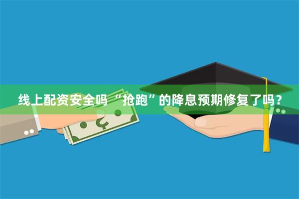 线上配资安全吗 “抢跑”的降息预期修复了吗？