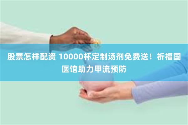 股票怎样配资 10000杯定制汤剂免费送！祈福国医馆助力甲流预防