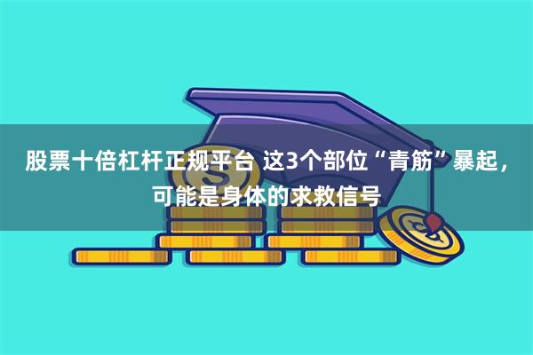 股票十倍杠杆正规平台 这3个部位“青筋”暴起，可能是身体的求救信号