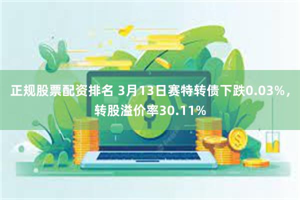 正规股票配资排名 3月13日赛特转债下跌0.03%，转股溢价率30.11%