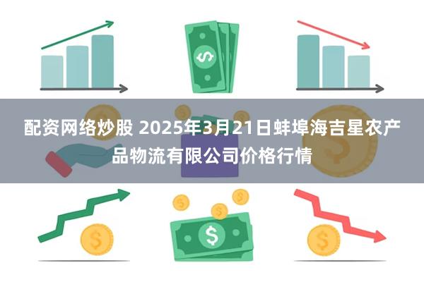 配资网络炒股 2025年3月21日蚌埠海吉星农产品物流有限公司价格行情