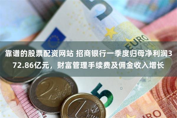 靠谱的股票配资网站 招商银行一季度归母净利润372.86亿元，财富管理手续费及佣