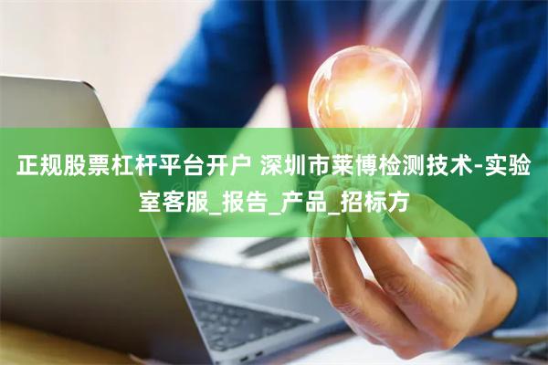 正规股票杠杆平台开户 深圳市莱博检测技术-实验室客服_报告_产品_招标方