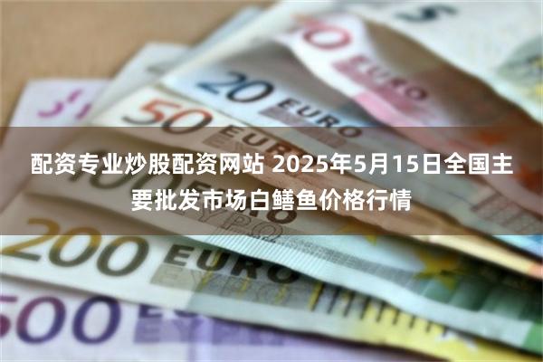 配资专业炒股配资网站 2025年5月15日全国主要批发市场白鳝鱼价格行情